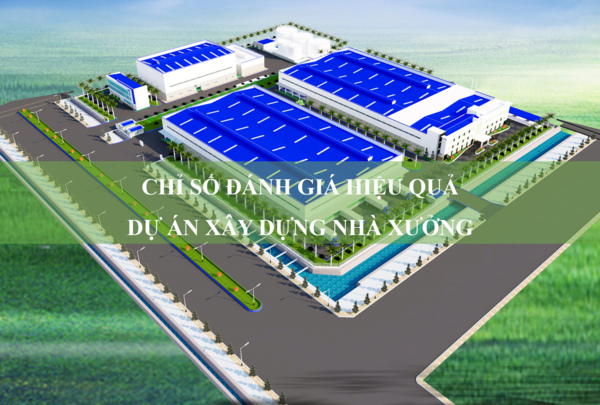 Chỉ số đánh giá hiệu quả dự án xây dựng nhà xưởng công nghiệp